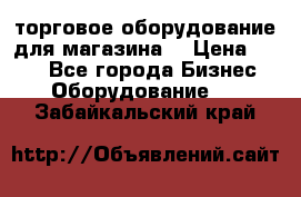 торговое оборудование для магазина  › Цена ­ 100 - Все города Бизнес » Оборудование   . Забайкальский край